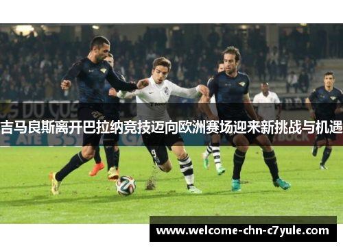 吉马良斯离开巴拉纳竞技迈向欧洲赛场迎来新挑战与机遇