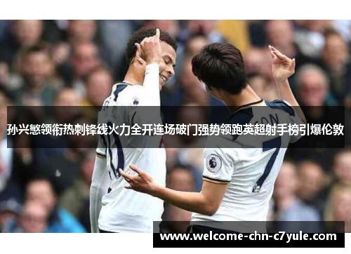 孙兴慜领衔热刺锋线火力全开连场破门强势领跑英超射手榜引爆伦敦