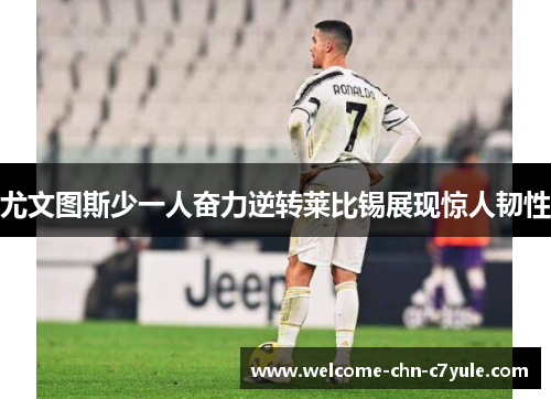 尤文图斯少一人奋力逆转莱比锡展现惊人韧性