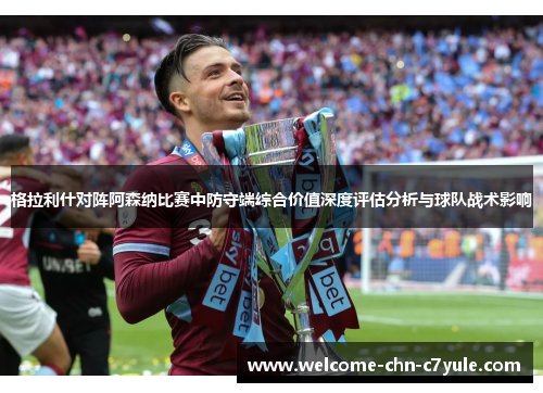 格拉利什对阵阿森纳比赛中防守端综合价值深度评估分析与球队战术影响