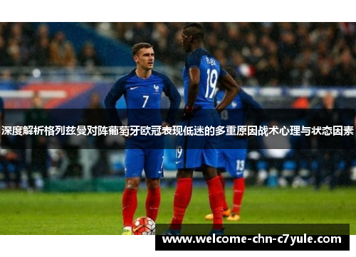 深度解析格列兹曼对阵葡萄牙欧冠表现低迷的多重原因战术心理与状态因素