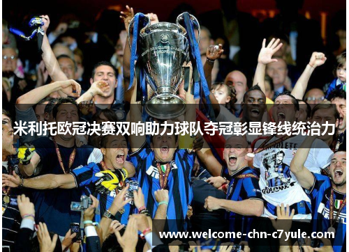 米利托欧冠决赛双响助力球队夺冠彰显锋线统治力