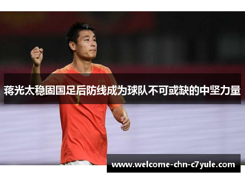 蒋光太稳固国足后防线成为球队不可或缺的中坚力量 蒋光太稳固国足后防线成为球队不可或缺的中坚力量