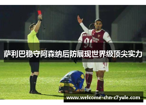 萨利巴稳守阿森纳后防展现世界级顶尖实力