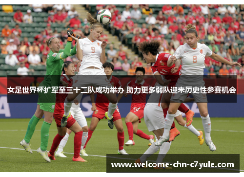 女足世界杯扩军至三十二队成功举办 助力更多弱队迎来历史性参赛机会