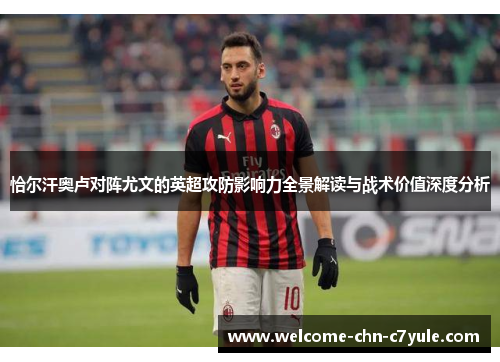 恰尔汗奥卢对阵尤文的英超攻防影响力全景解读与战术价值深度分析