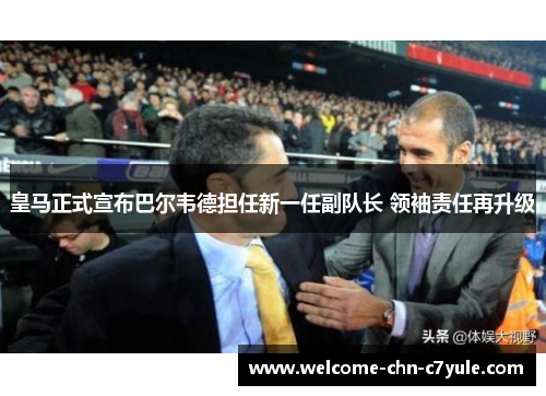 皇马正式宣布巴尔韦德担任新一任副队长 领袖责任再升级