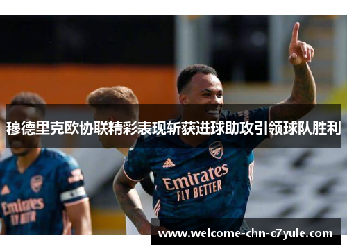 穆德里克欧协联精彩表现斩获进球助攻引领球队胜利
