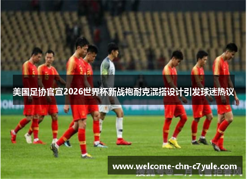 美国足协官宣2026世界杯新战袍耐克混搭设计引发球迷热议 美国足协官宣2026世界杯新战袍耐克混搭设计引发球迷热议