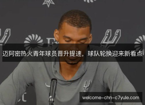 迈阿密热火青年球员晋升提速，球队轮换迎来新看点